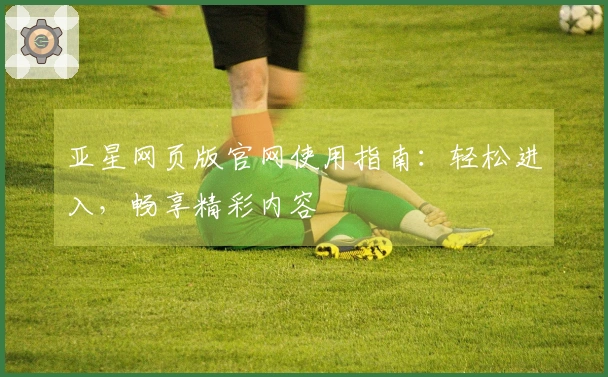 亚星网页版官网使用指南：轻松进入，畅享精彩内容