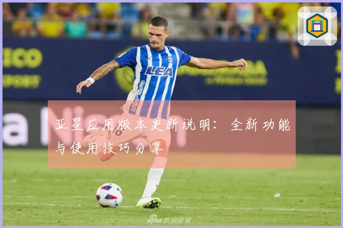亚星应用版本更新说明：全新功能与使用技巧分享