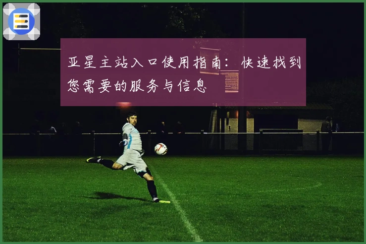 亚星主站入口使用指南：快速找到您需要的服务与信息