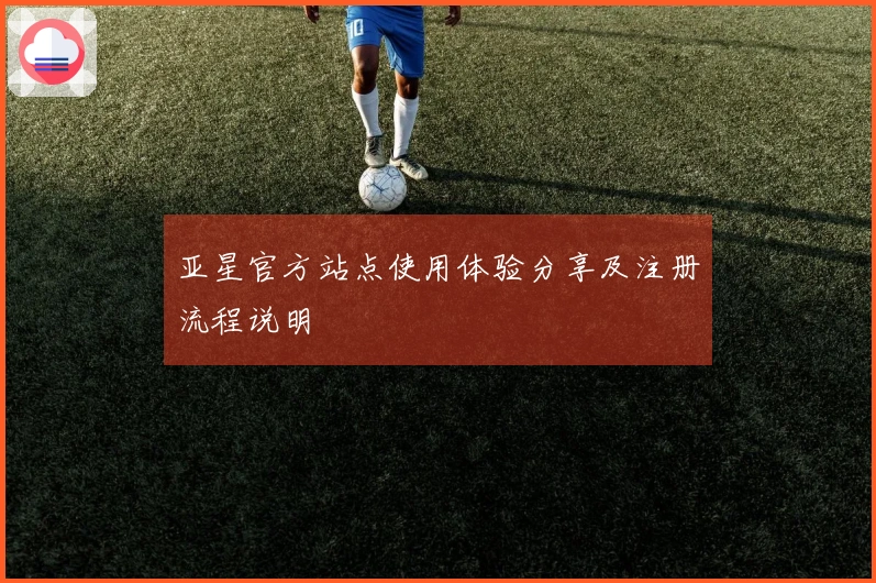 亚星官方站点使用体验分享及注册流程说明