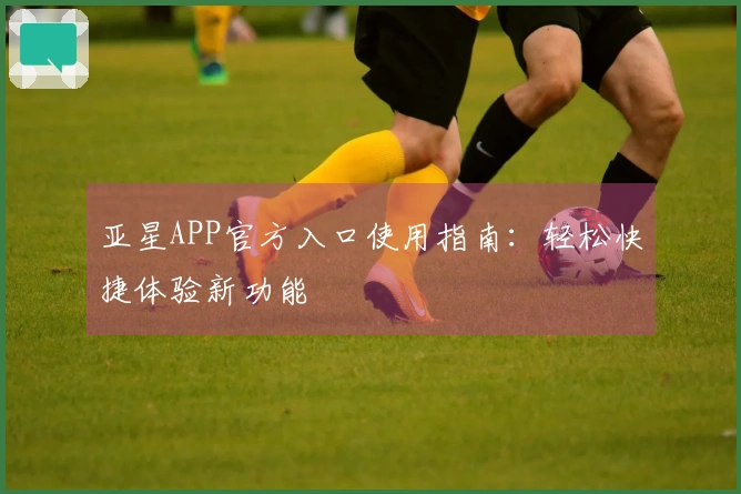 亚星APP官方入口使用指南：轻松快捷体验新功能
