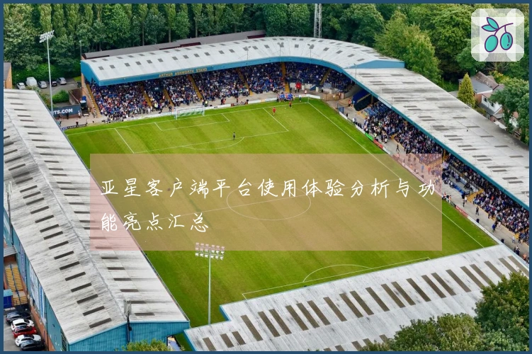 亚星客户端平台使用体验分析与功能亮点汇总