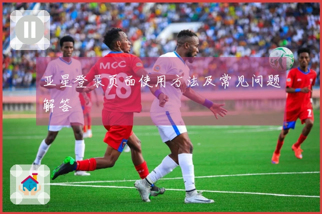 亚星登录页面使用方法及常见问题解答