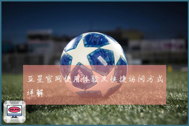 亚星官网使用体验及快捷访问方式详解