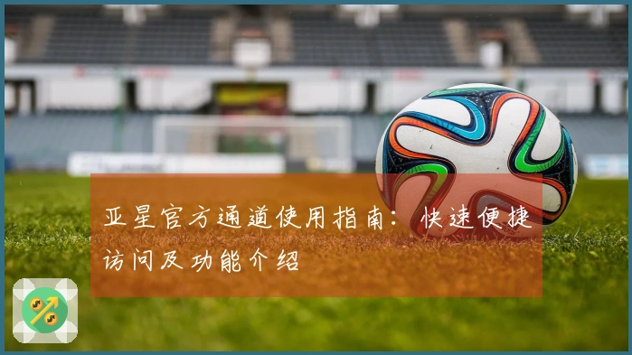亚星官方通道使用指南：快速便捷访问及功能介绍