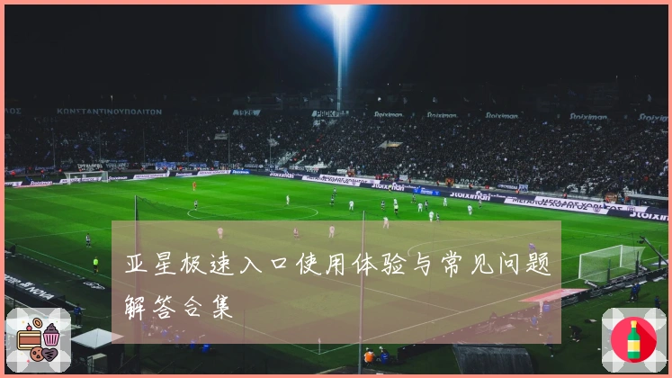 亚星极速入口使用体验与常见问题解答合集