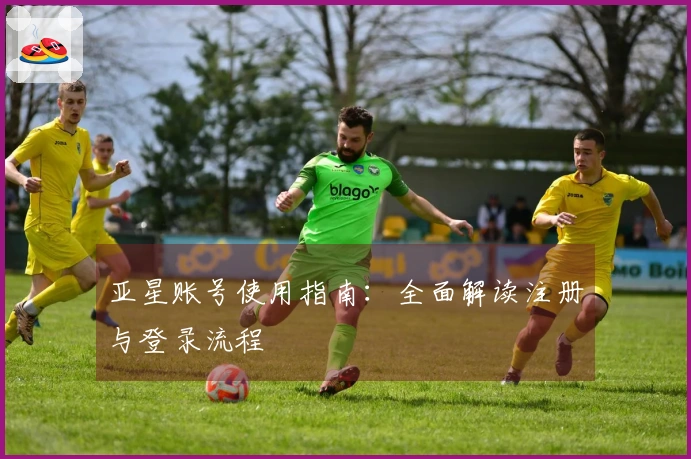 亚星账号使用指南：全面解读注册与登录流程