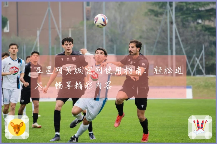 亚星网页版官网使用指南：轻松进入，畅享精彩内容
