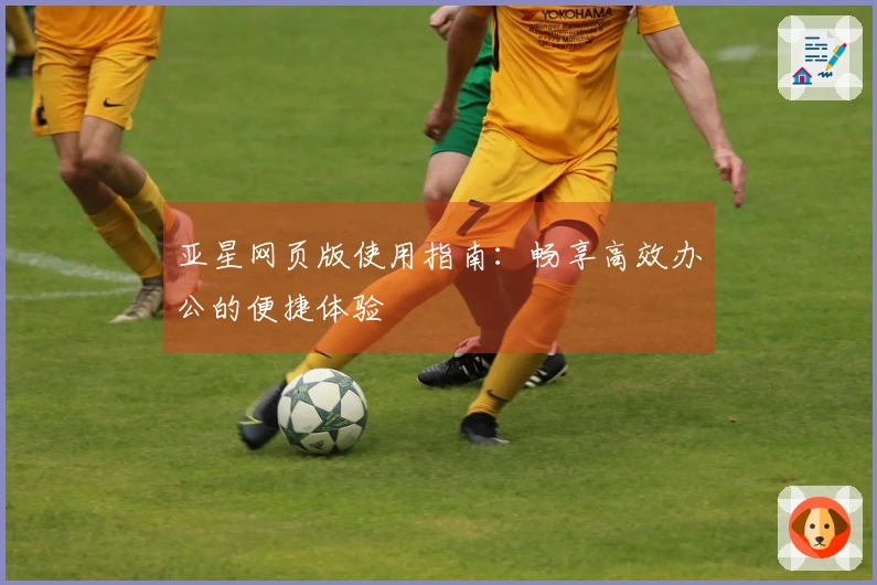 亚星网页版使用指南：畅享高效办公的便捷体验