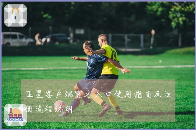 亚星客户端官方入口使用指南及注册流程说明