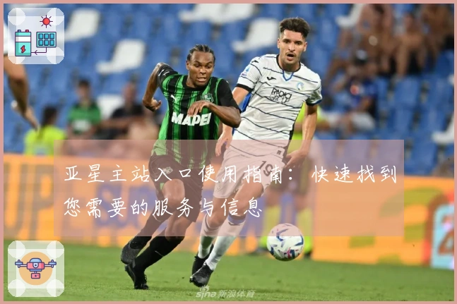 亚星主站入口使用指南：快速找到您需要的服务与信息