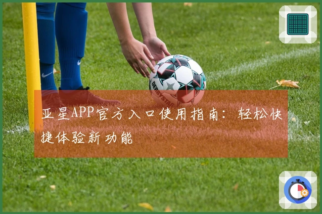 亚星APP官方入口使用指南:轻松快捷体验新功能