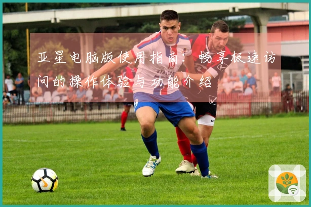 亚星电脑版使用指南：畅享极速访问的操作体验与功能介绍