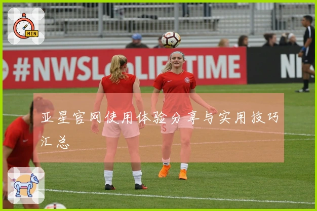 亚星官网使用体验分享与实用技巧汇总