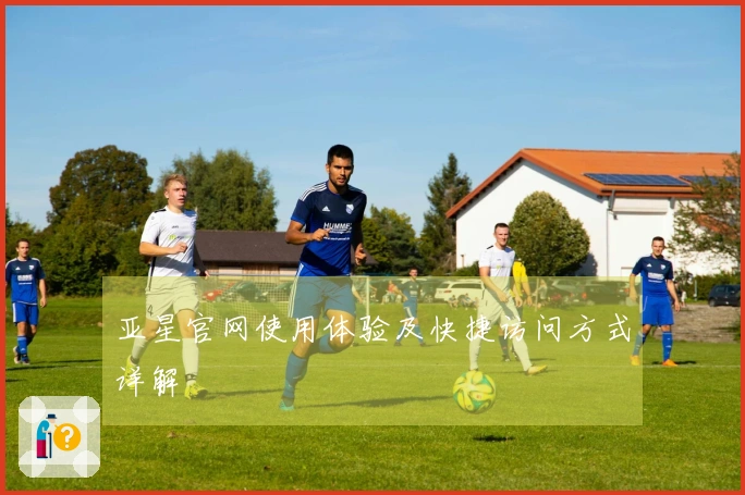 亚星官网使用体验及快捷访问方式详解