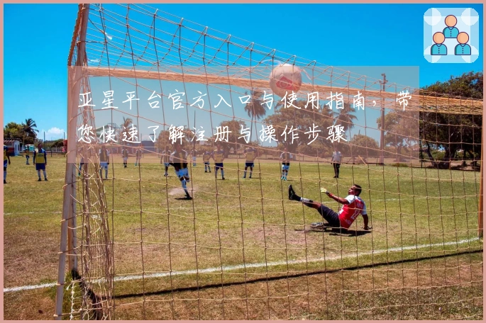 亚星平台官方入口与使用指南，带您快速了解注册与操作步骤