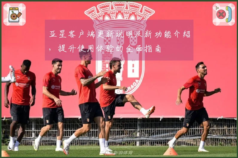 亚星客户端更新说明及新功能介绍，提升使用体验的全面指南