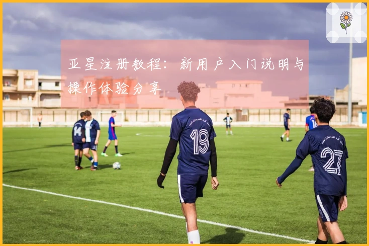 亚星注册教程：新用户入门说明与操作体验分享