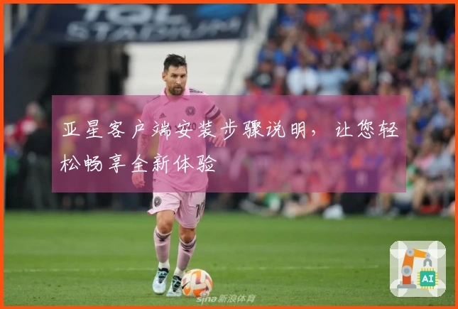 亚星客户端安装步骤说明，让您轻松畅享全新体验