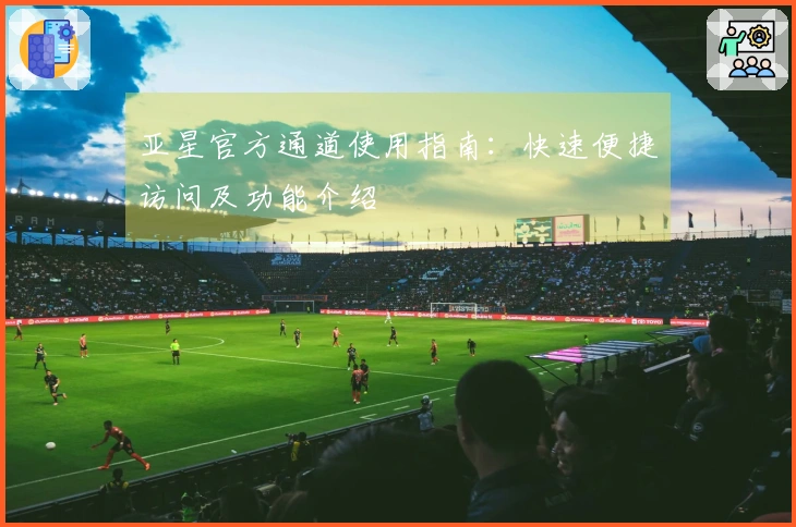 亚星官方通道使用指南：快速便捷访问及功能介绍