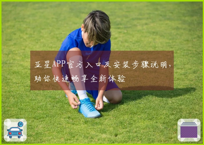 亚星APP官方入口及安装步骤说明，助你快速畅享全新体验