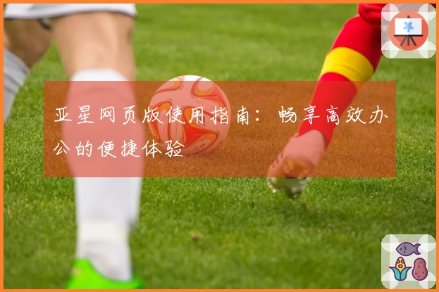 亚星网页版使用指南：畅享高效办公的便捷体验